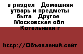  в раздел : Домашняя утварь и предметы быта » Другое . Московская обл.,Котельники г.